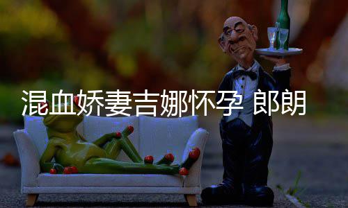 小听 郎朗等待众混血怀孕会的娇妻吉娜家庭音乐