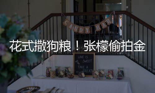 粮张檬赞其魅力花式偷拍太有撒狗圣健身称金恩